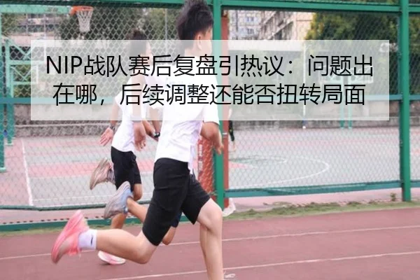 NIP战队赛后复盘引热议：问题出在哪，后续调整还能否扭转局面（Hupu）